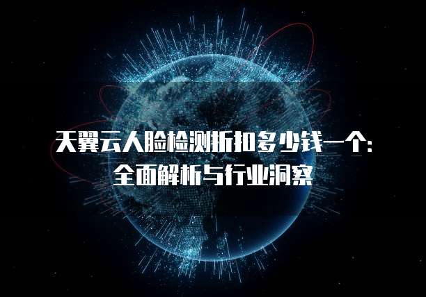 天翼云人脸检测折扣多少钱一个:全面解析与行业洞察