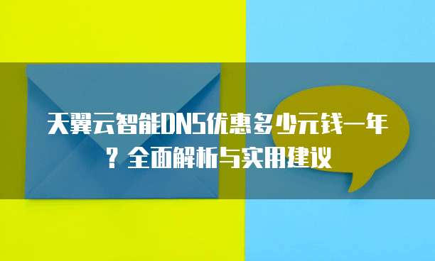 天翼云智能DNS优惠多少元钱一年?全面解析与实用建议