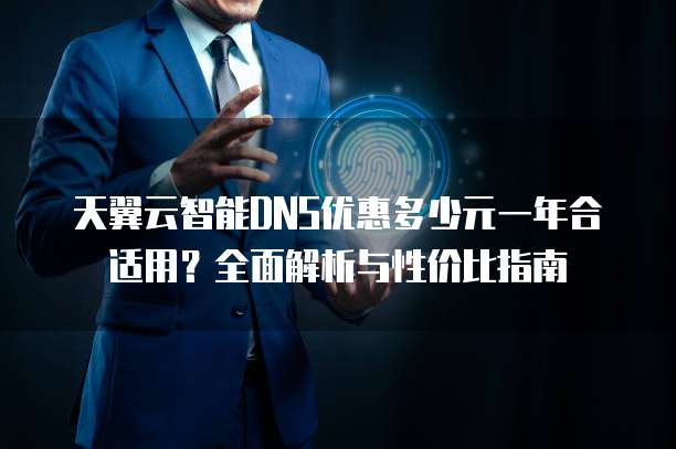 天翼云智能DNS优惠多少元一年合适用?全面解析与性价比指南