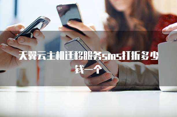天翼云主机迁移服务sms打折多少钱一个