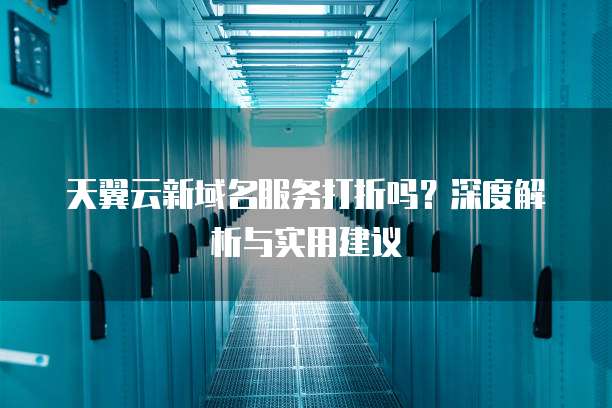 天翼云新域名服务打折吗？深度解析与实用建议