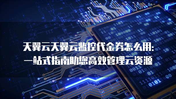 天翼云天翼云监控代金券怎么用:一站式指南助您高效管理云资源