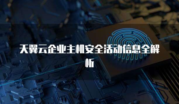 天翼云企业主机安全活动信息全解析
