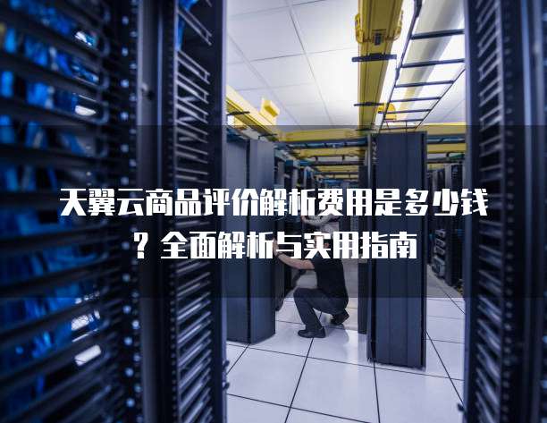 天翼云商品评价解析费用是多少钱?全面解析与实用指南
