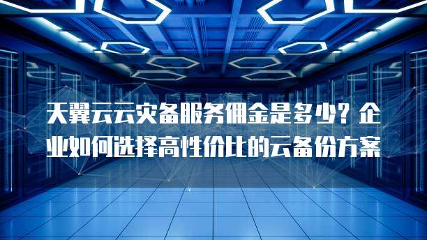 天翼云云灾备服务佣金是多少?企业如何选择高性价比的云备份方案