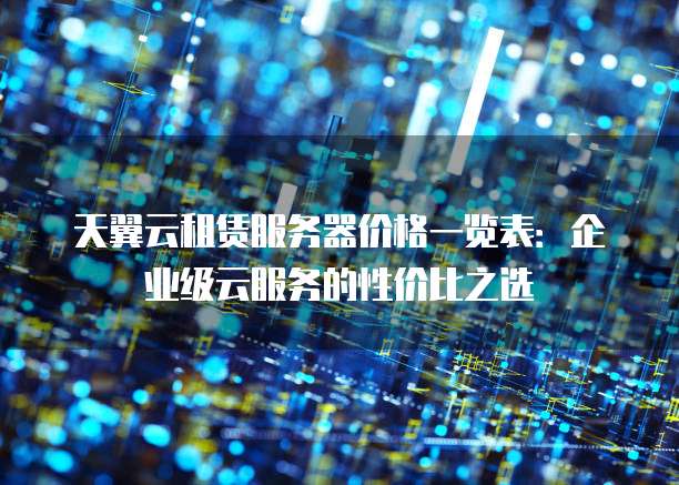 天翼云租赁服务器价格一览表:企业级云服务的性价比之选