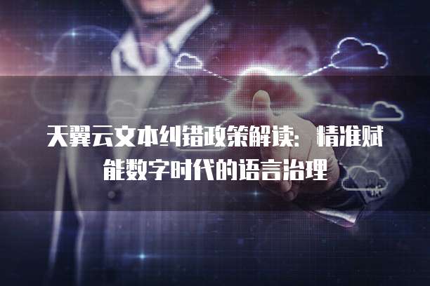 天翼云文本纠错政策解读:精准赋能数字时代的语言治理