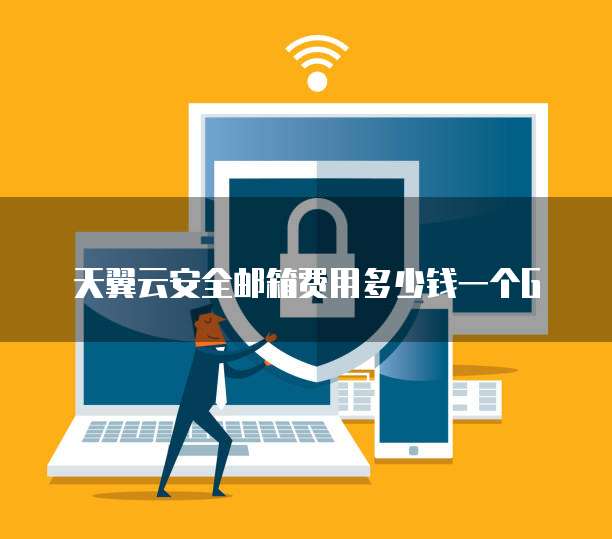 天翼云安全邮箱费用多少钱一个G