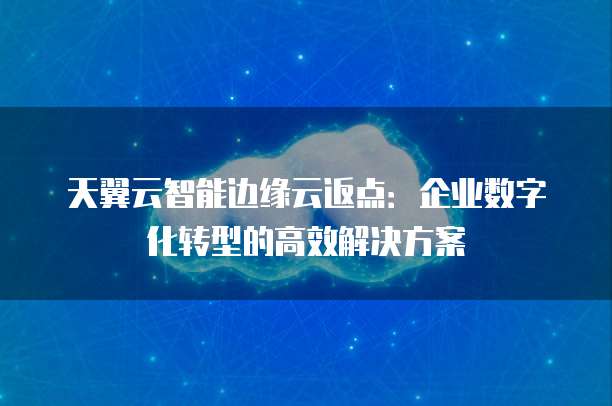 天翼云智能边缘云返点:企业数字化转型的高效解决方案