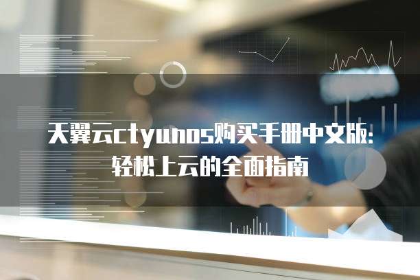 天翼云ctyunos购买手册中文版:轻松上云的全面指南