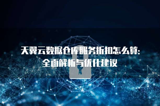 天翼云数据仓库服务折扣怎么算:全面解析与优化建议