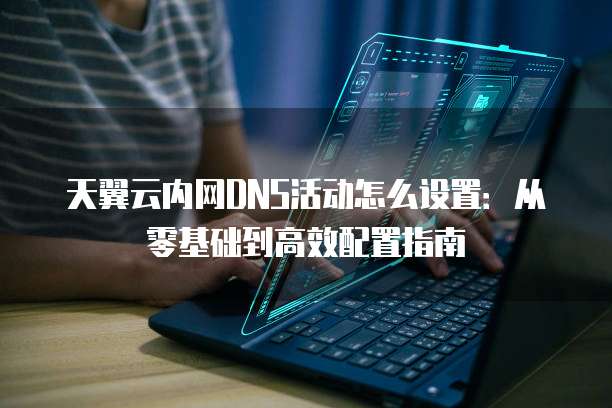 天翼云内网DNS活动怎么设置：从零基础到高效配置指南