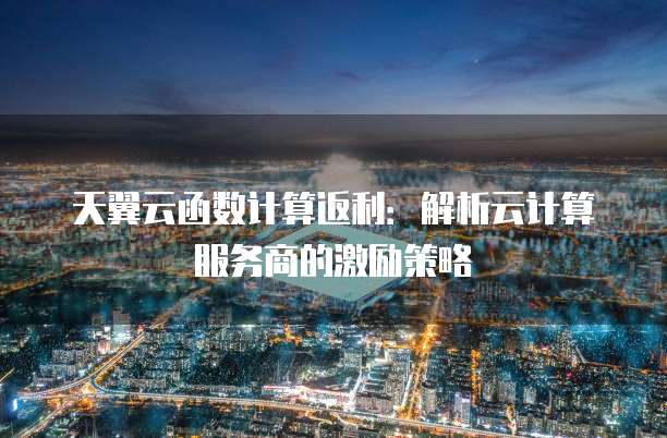 天翼云函数计算返利:解析云计算服务商的激励策略