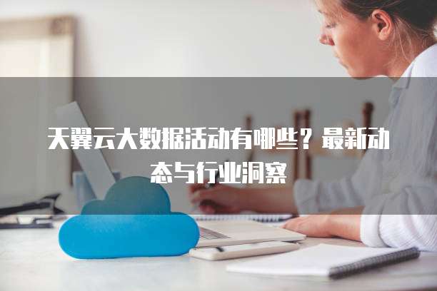 天翼云大数据活动有哪些？最新动态与行业洞察