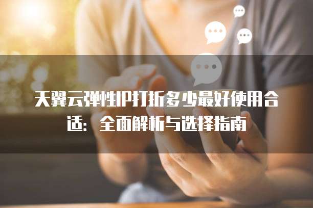 天翼云弹性IP打折多少最好使用合适:全面解析与选择指南