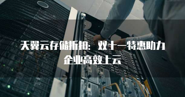 天翼云存储折扣:双十一特惠助力企业高效上云