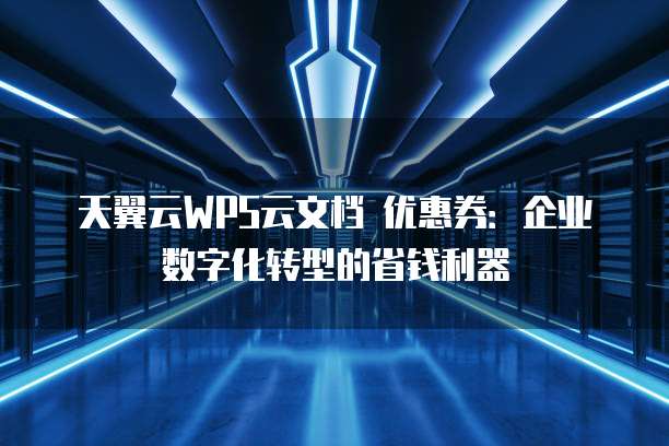 天翼云WPS云文档 优惠券:企业数字化转型的省钱利器