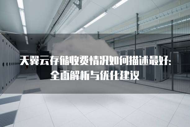 天翼云存储收费情况如何描述最好:全面解析与优化建议