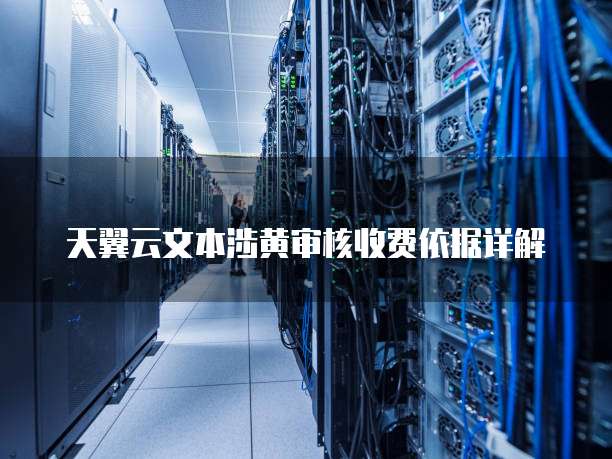 天翼云文本涉黄审核收费依据详解