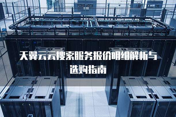 天翼云云搜索服务报价明细解析与选购指南