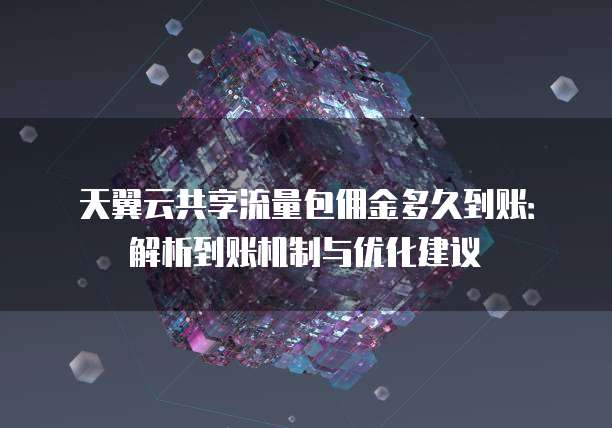 天翼云共享流量包佣金多久到账：解析到账机制与优化建议