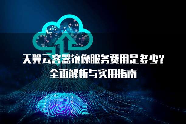 天翼云容器镜像服务费用是多少？全面解析与实用指南