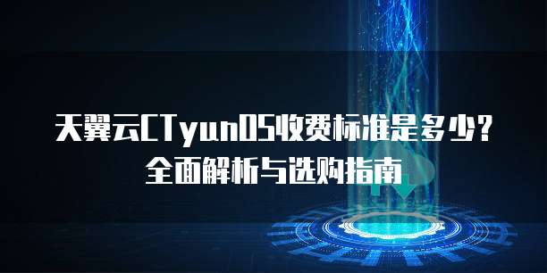 天翼云CTyunOS收费标准是多少?全面解析与选购指南