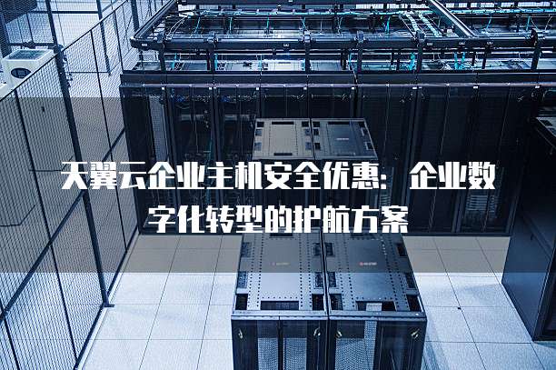 天翼云企业主机安全优惠:企业数字化转型的护航方案
