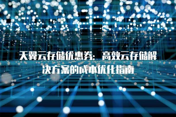 天翼云存储优惠券:高效云存储解决方案的成本优化指南