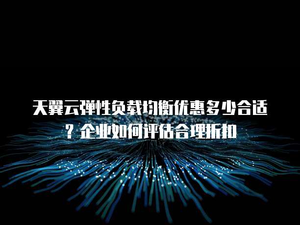 天翼云弹性负载均衡优惠多少合适?企业如何评估合理折扣