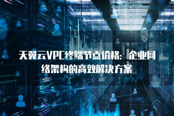 天翼云VPC终端节点价格:企业网络架构的高效解决方案