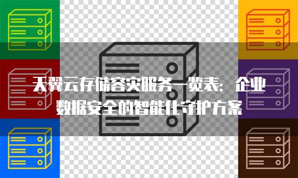 天翼云存储容灾服务一览表:企业数据安全的智能化守护方案
