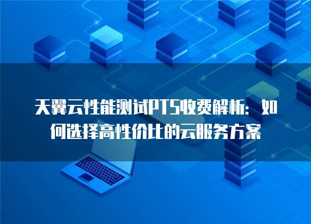 天翼云性能测试PTS收费解析:如何选择高性价比的云服务方案