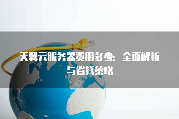 天翼云服务器费用多少:全面解析与省钱策略
