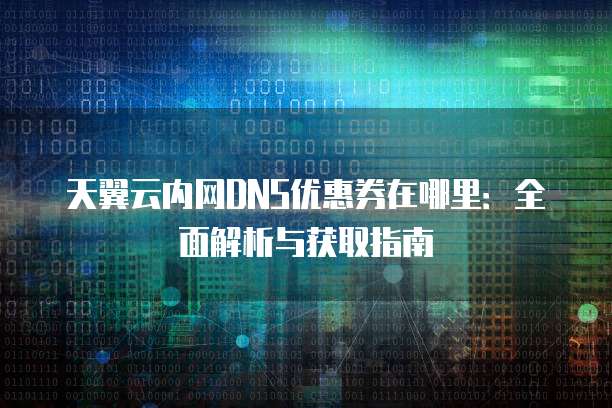 天翼云内网DNS优惠券在哪里:全面解析与获取指南