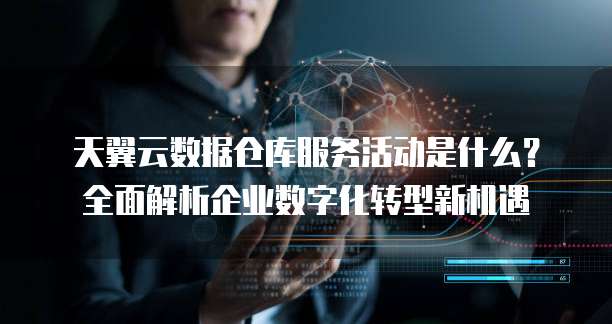 天翼云数据仓库服务活动是什么?全面解析企业数字化转型新机遇