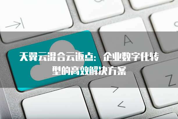 天翼云混合云返点:企业数字化转型的高效解决方案