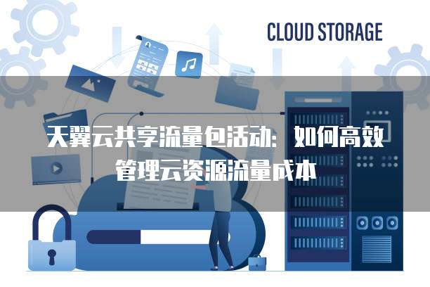 天翼云共享流量包活动:如何高效管理云资源流量成本