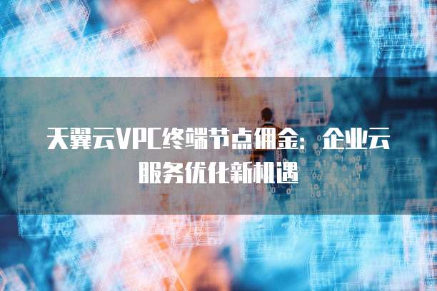 天翼云VPC终端节点佣金:企业云服务优化新机遇