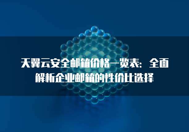 天翼云安全邮箱价格一览表:全面解析企业邮箱的性价比选择