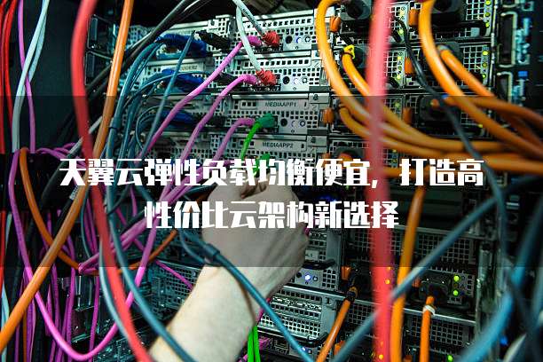 天翼云弹性负载均衡便宜,打造高性价比云架构新选择