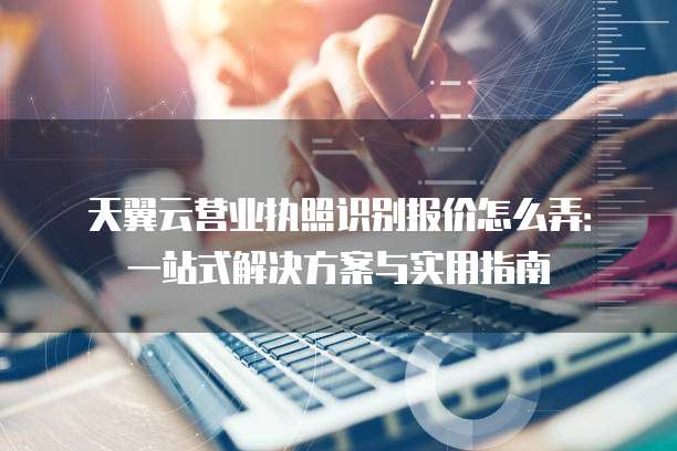 天翼云营业执照识别报价怎么弄:一站式解决方案与实用指南