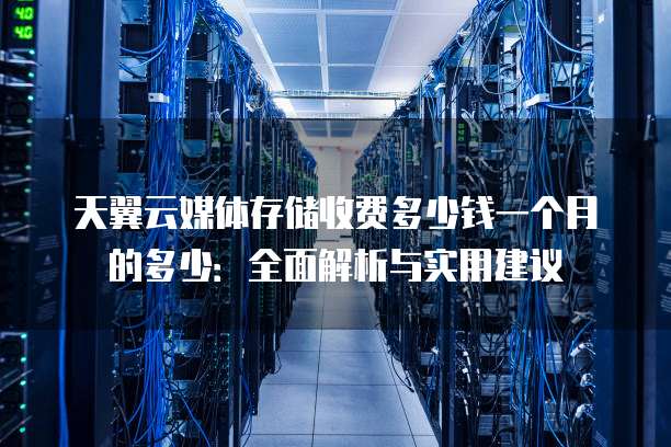 天翼云媒体存储收费多少钱一个月的多少:全面解析与实用建议