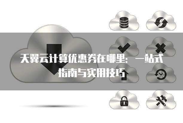 天翼云计算优惠券在哪里:一站式指南与实用技巧