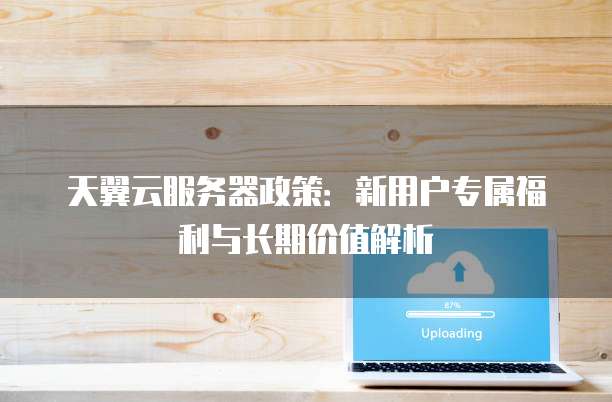天翼云服务器政策:新用户专属福利与长期价值解析