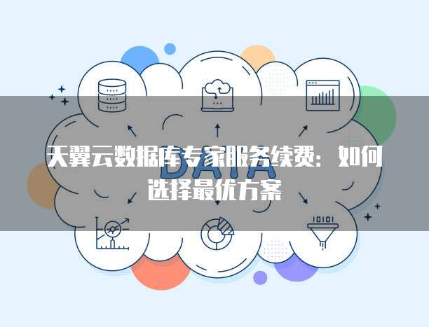 天翼云数据库专家服务续费:如何选择最优方案