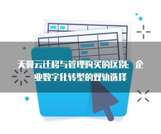 天翼云迁移与管理购买的区别:企业数字化转型的双轨选择