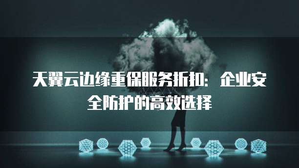 天翼云边缘重保服务折扣：企业安全防护的高效选择