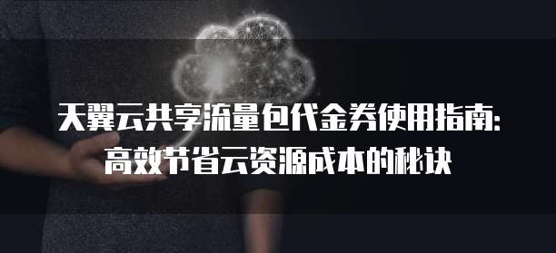 天翼云共享流量包代金券使用指南:高效节省云资源成本的秘诀