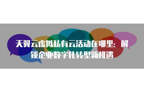 天翼云虚拟私有云活动在哪里:解锁企业数字化转型新机遇